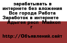 зарабатывать в интернете без вложения - Все города Работа » Заработок в интернете   . Адыгея респ.,Майкоп г.